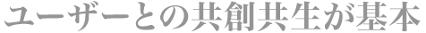 ユーザーとの共創共生が基本