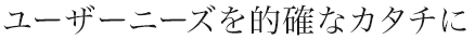 ユーザーニーズを的確なカタチに